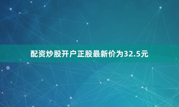 配资炒股开户正股最新价为32.5元