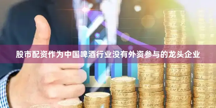 股市配资作为中国啤酒行业没有外资参与的龙头企业