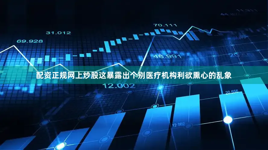 配资正规网上炒股这暴露出个别医疗机构利欲熏心的乱象