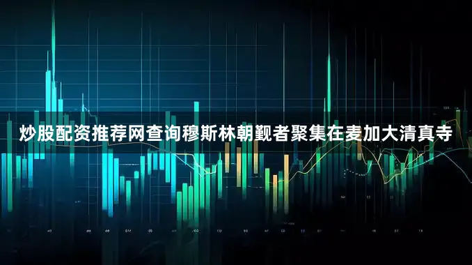 炒股配资推荐网查询穆斯林朝觐者聚集在麦加大清真寺