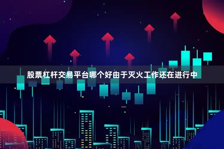 股票杠杆交易平台哪个好由于灭火工作还在进行中