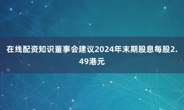 在线配资知识董事会建议2024年末期股息每股2.49港元