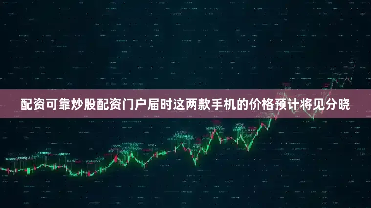 配资可靠炒股配资门户届时这两款手机的价格预计将见分晓