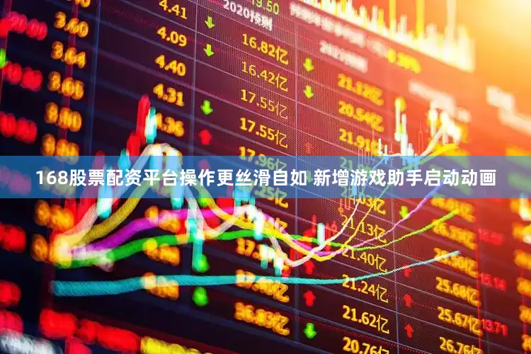 168股票配资平台操作更丝滑自如 新增游戏助手启动动画