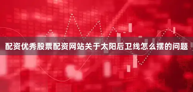 配资优秀股票配资网站关于太阳后卫线怎么摆的问题