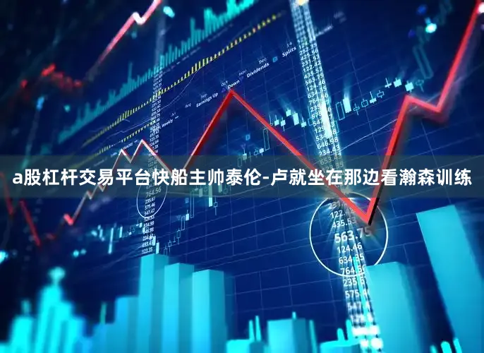 a股杠杆交易平台快船主帅泰伦-卢就坐在那边看瀚森训练