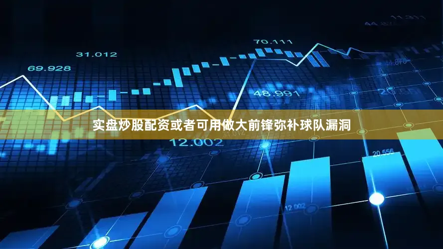实盘炒股配资或者可用做大前锋弥补球队漏洞