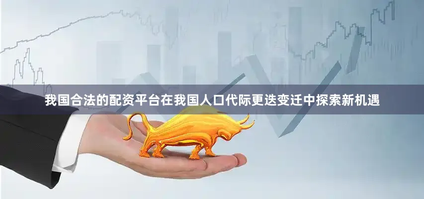 我国合法的配资平台在我国人口代际更迭变迁中探索新机遇