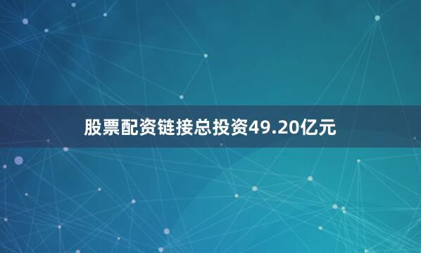 股票配资链接总投资49.20亿元
