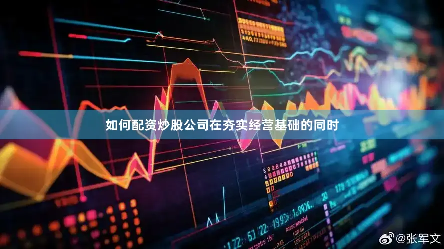 如何配资炒股公司在夯实经营基础的同时