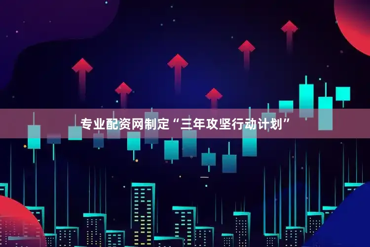 专业配资网制定“三年攻坚行动计划”