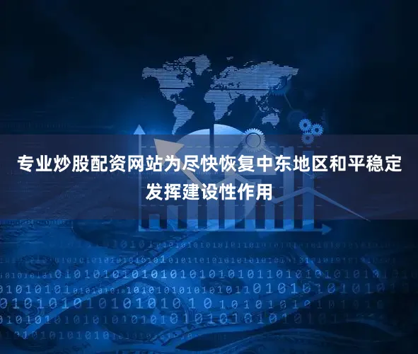专业炒股配资网站为尽快恢复中东地区和平稳定发挥建设性作用