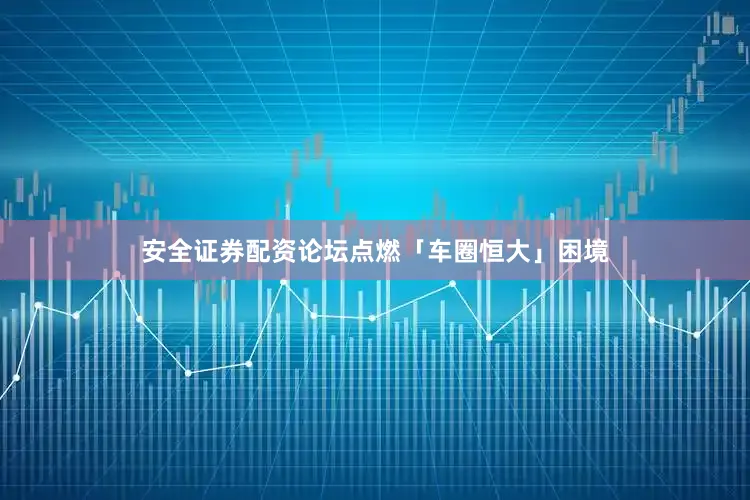 安全证券配资论坛点燃「车圈恒大」困境