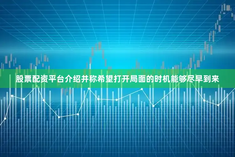 股票配资平台介绍并称希望打开局面的时机能够尽早到来