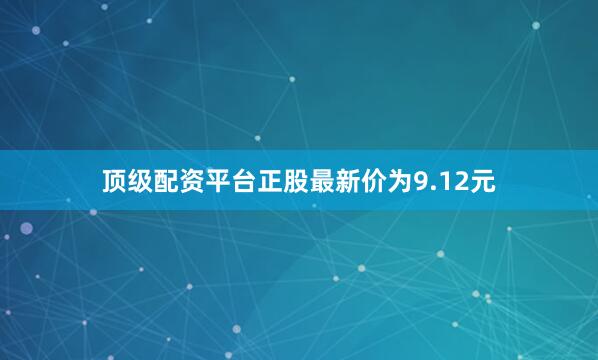 顶级配资平台正股最新价为9.12元