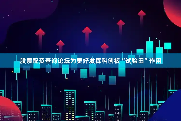 股票配资查询论坛为更好发挥科创板“试验田”作用