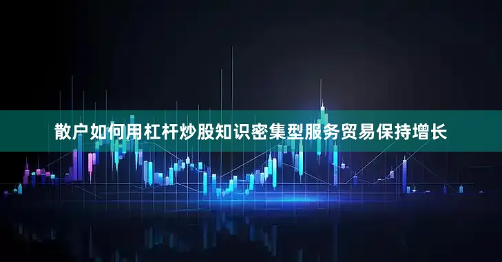 散户如何用杠杆炒股知识密集型服务贸易保持增长