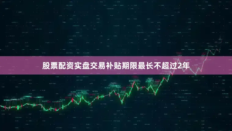 股票配资实盘交易补贴期限最长不超过2年