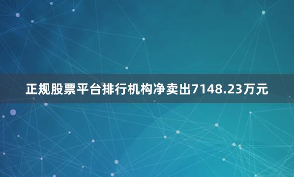 正规股票平台排行机构净卖出7148.23万元
