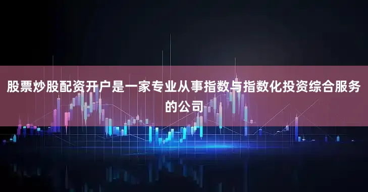 股票炒股配资开户是一家专业从事指数与指数化投资综合服务的公司