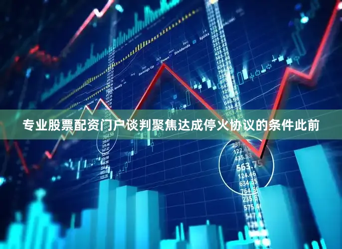专业股票配资门户谈判聚焦达成停火协议的条件此前