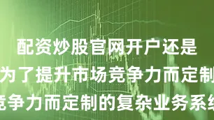 配资炒股官网开户还是大型企业为了提升市场竞争力而定制的复杂业务系统