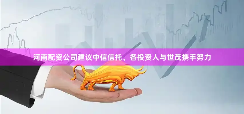 河南配资公司建议中信信托、各投资人与世茂携手努力