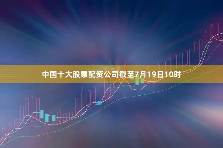 中国十大股票配资公司　　截至7月19日10时