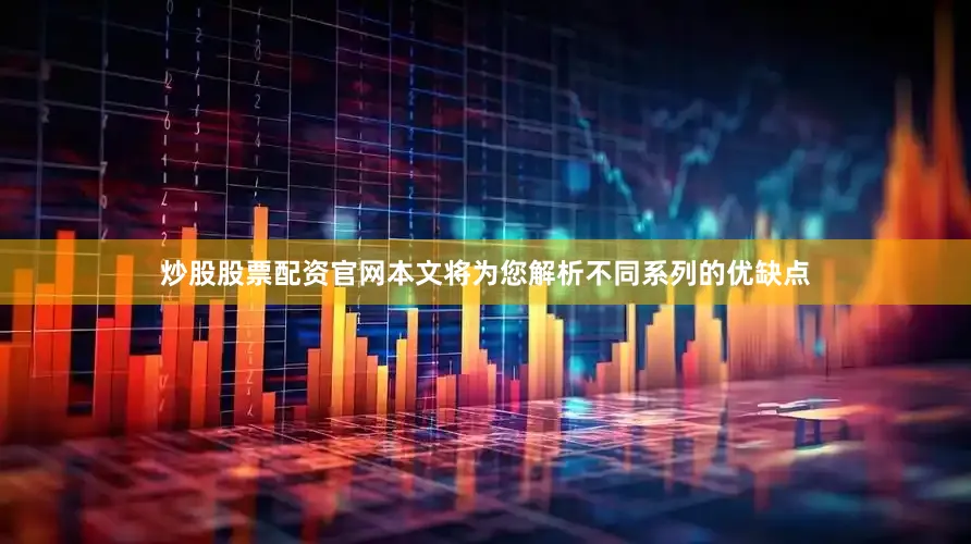 炒股股票配资官网本文将为您解析不同系列的优缺点