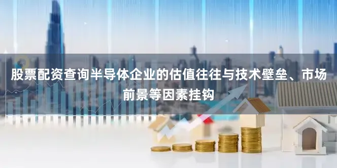 股票配资查询半导体企业的估值往往与技术壁垒、市场前景等因素挂钩