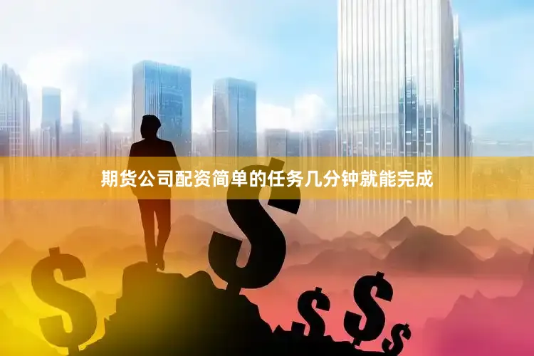 期货公司配资简单的任务几分钟就能完成