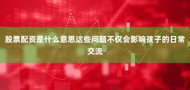 股票配资是什么意思这些问题不仅会影响孩子的日常交流