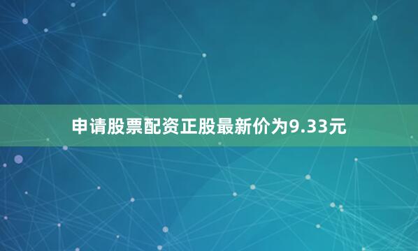 申请股票配资正股最新价为9.33元