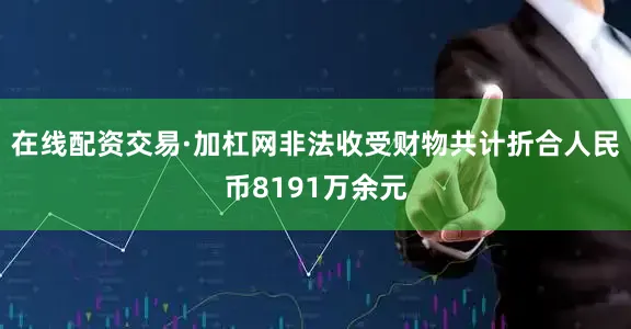 在线配资交易·加杠网非法收受财物共计折合人民币8191万余元