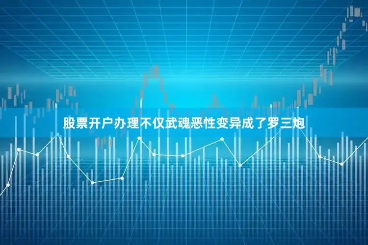 股票开户办理不仅武魂恶性变异成了罗三炮