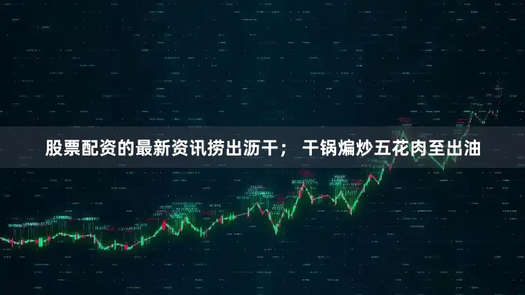 股票配资的最新资讯捞出沥干； 干锅煸炒五花肉至出油