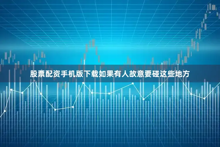 股票配资手机版下载如果有人故意要碰这些地方