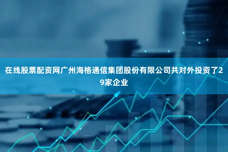 在线股票配资网广州海格通信集团股份有限公司共对外投资了29家企业