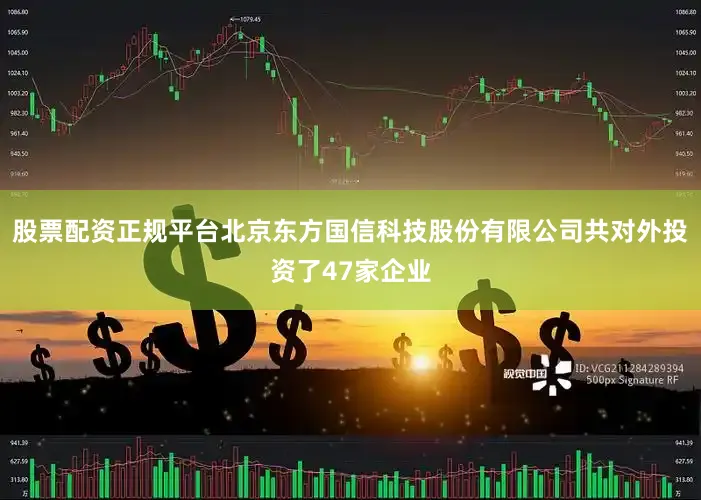 股票配资正规平台北京东方国信科技股份有限公司共对外投资了47家企业