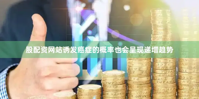 股配资网站诱发癌症的概率也会呈现递增趋势