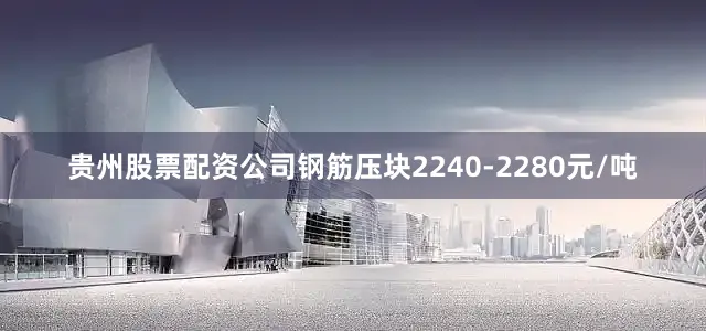贵州股票配资公司钢筋压块2240-2280元/吨