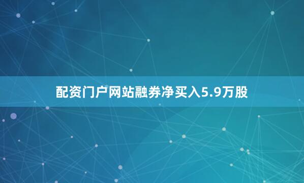 配资门户网站融券净买入5.9万股