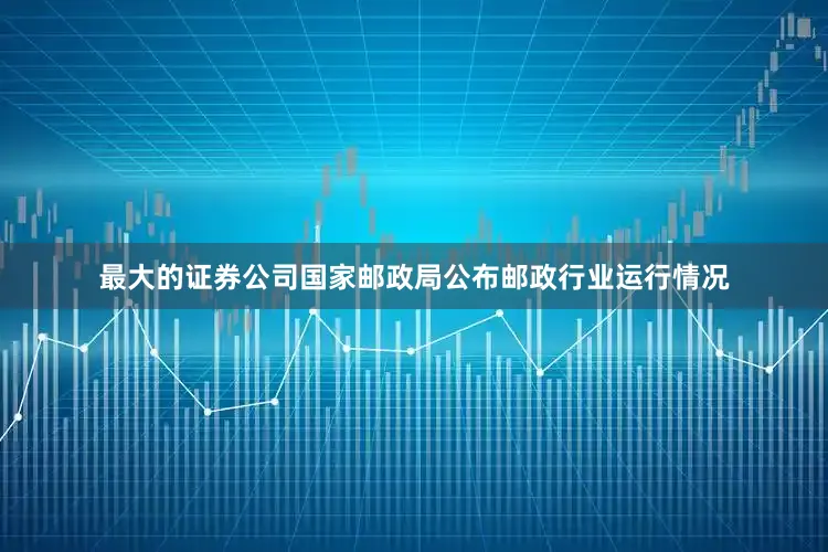 最大的证券公司国家邮政局公布邮政行业运行情况