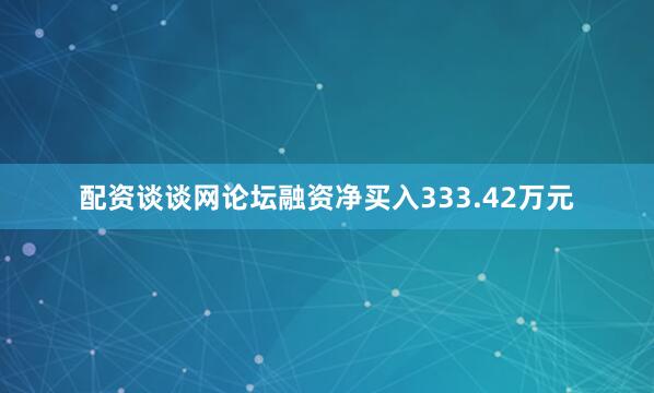 配资谈谈网论坛融资净买入333.42万元